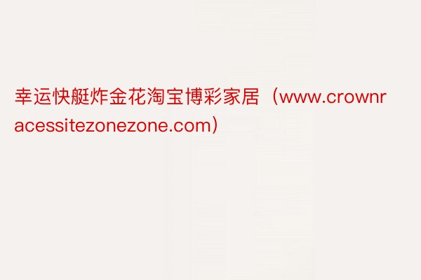 幸运快艇炸金花淘宝博彩家居（www.crownracessitezonezone.com）