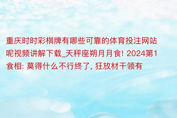 重庆时时彩棋牌有哪些可靠的体育投注网站呢视频讲解下载_天秤座朔月月食! 2024第1食相: 莫得什么不行终了, 狂放材干领有