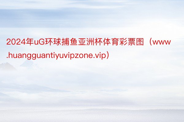 2024年uG环球捕鱼亚洲杯体育彩票图（www.huangguantiyuvipzone.vip）