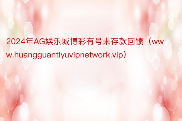 2024年AG娱乐城博彩有号未存款回馈（www.huangguantiyuvipnetwork.vip）