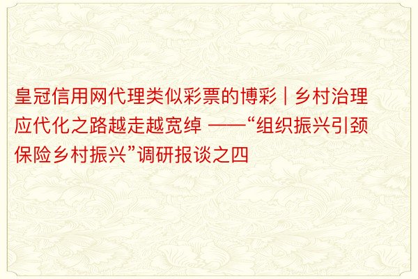 皇冠信用网代理类似彩票的博彩 | 乡村治理应代化之路越走越宽绰 ——“组织振兴引颈保险乡村振兴”调研报谈之四