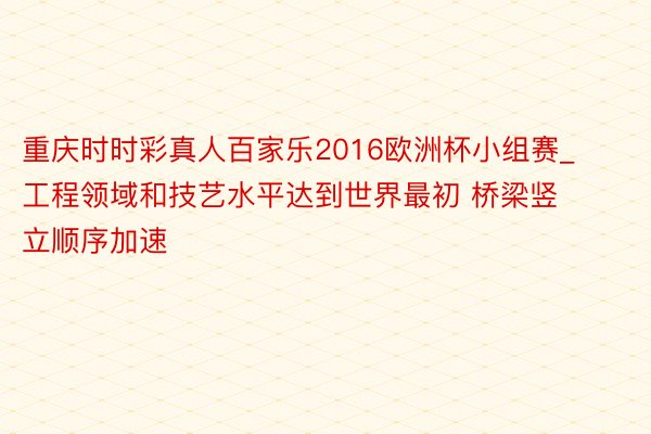 重庆时时彩真人百家乐2016欧洲杯小组赛_工程领域和技艺水平达到世界最初 桥梁竖立顺序加速