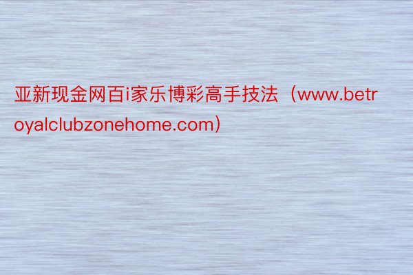 亚新现金网百i家乐博彩高手技法（www.betroyalclubzonehome.com）