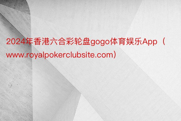 2024年香港六合彩轮盘gogo体育娱乐App（www.royalpokerclubsite.com）