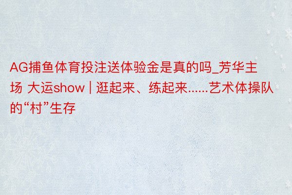 AG捕鱼体育投注送体验金是真的吗_芳华主场 大运show | 逛起来、练起来......艺术体操队的“村”生存