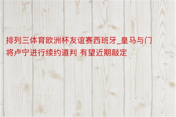 排列三体育欧洲杯友谊赛西班牙_皇马与门将卢宁进行续约道判 有望近期敲定