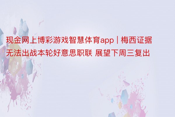 现金网上博彩游戏智慧体育app | 梅西证据无法出战本轮好意思职联 展望下周三复出