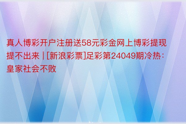 真人博彩开户注册送58元彩金网上博彩提现提不出来 | [新浪彩票]足彩第24049期冷热：皇家社会不败