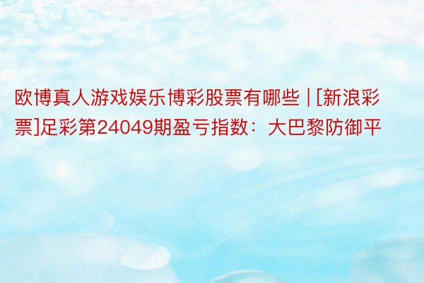 欧博真人游戏娱乐博彩股票有哪些 | [新浪彩票]足彩第24049期盈亏指数：大巴黎防御平