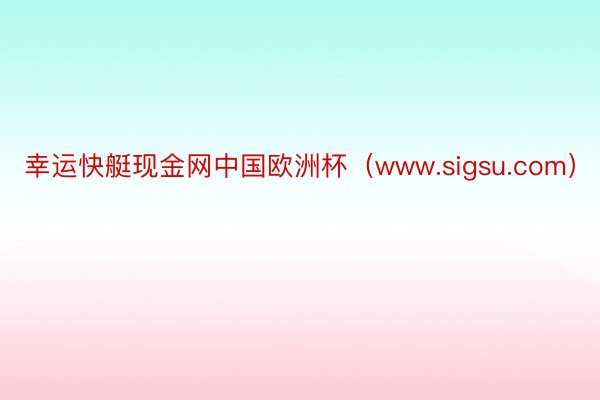 幸运快艇现金网中国欧洲杯（www.sigsu.com）