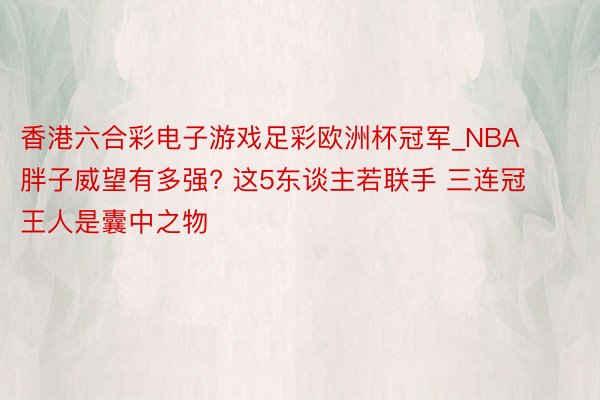 香港六合彩电子游戏足彩欧洲杯冠军_NBA胖子威望有多强? 这5东谈主若联手 三连冠王人是囊中之物