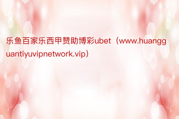 乐鱼百家乐西甲赞助博彩ubet（www.huangguantiyuvipnetwork.vip）