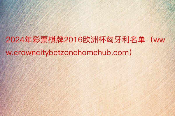 2024年彩票棋牌2016欧洲杯匈牙利名单（www.crowncitybetzonehomehub.com）