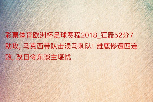 彩票体育欧洲杯足球赛程2018_狂轰52分7助攻, 马克西带队击溃马刺队! 雄鹿惨遭四连败, 改日令东谈主堪忧