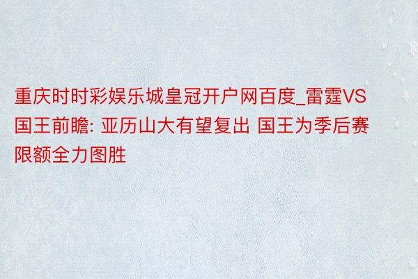 重庆时时彩娱乐城皇冠开户网百度_雷霆VS国王前瞻: 亚历山大有望复出 国王为季后赛限额全力图胜