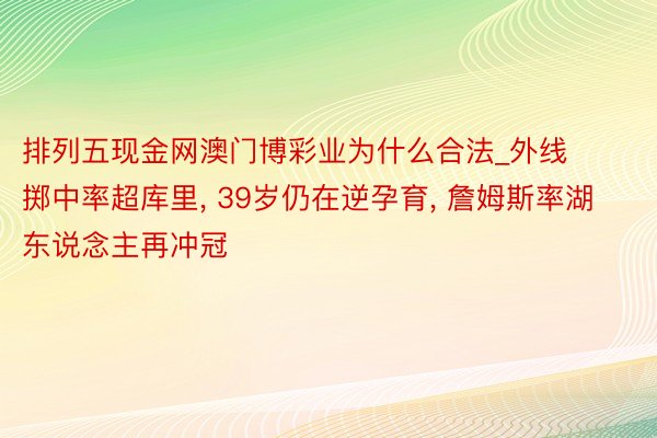 排列五现金网澳门博彩业为什么合法_外线掷中率超库里, 39岁仍在逆孕育, 詹姆斯率湖东说念主再冲冠