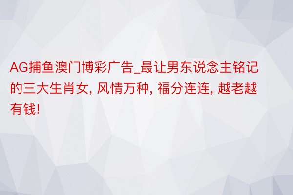 AG捕鱼澳门博彩广告_最让男东说念主铭记的三大生肖女, 风情万种, 福分连连, 越老越有钱!