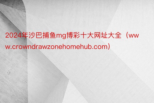 2024年沙巴捕鱼mg博彩十大网址大全（www.crowndrawzonehomehub.com）