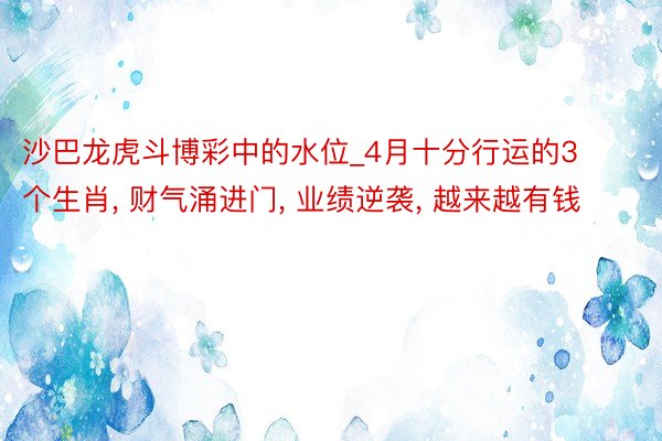 沙巴龙虎斗博彩中的水位_4月十分行运的3个生肖, 财气涌进门, 业绩逆袭, 越来越有钱