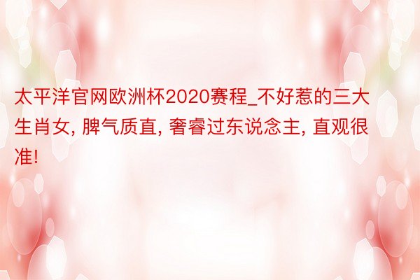 太平洋官网欧洲杯2020赛程_不好惹的三大生肖女, 脾气质直, 奢睿过东说念主, 直观很准!