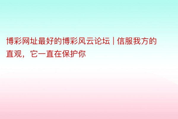 博彩网址最好的博彩风云论坛 | 信服我方的直观，它一直在保护你