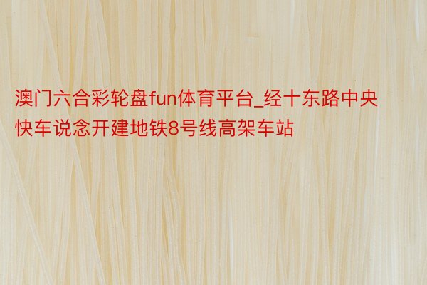 澳门六合彩轮盘fun体育平台_经十东路中央快车说念开建地铁8号线高架车站