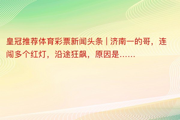 皇冠推荐体育彩票新闻头条 | 济南一的哥，连闯多个红灯，沿途狂飙，原因是……