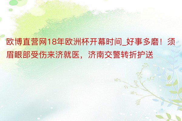 欧博直营网18年欧洲杯开幕时间_好事多磨！须眉眼部受伤来济就医，济南交警转折护送