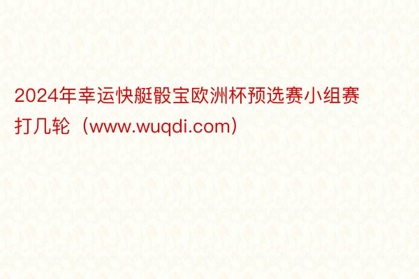 2024年幸运快艇骰宝欧洲杯预选赛小组赛打几轮（www.wuqdi.com）