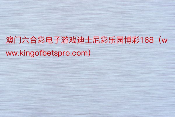 澳门六合彩电子游戏迪士尼彩乐园博彩168（www.kingofbetspro.com）