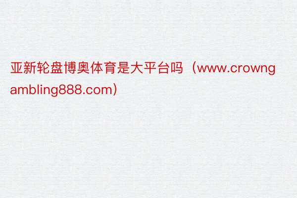 亚新轮盘博奥体育是大平台吗（www.crowngambling888.com）