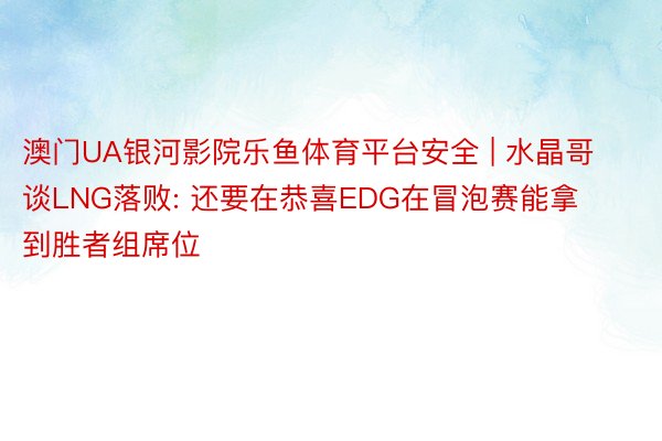 澳门UA银河影院乐鱼体育平台安全 | 水晶哥谈LNG落败: 还要在恭喜EDG在冒泡赛能拿到胜者组席位