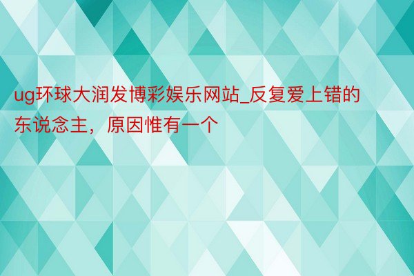 ug环球大润发博彩娱乐网站_反复爱上错的东说念主，原因惟有一个