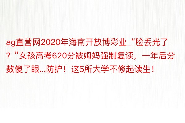 ag直营网2020年海南开放博彩业_“脸丢光了？”女孩高考620分被姆妈强制复读，一年后分数傻了眼...防护！这5所大学不修起读生！