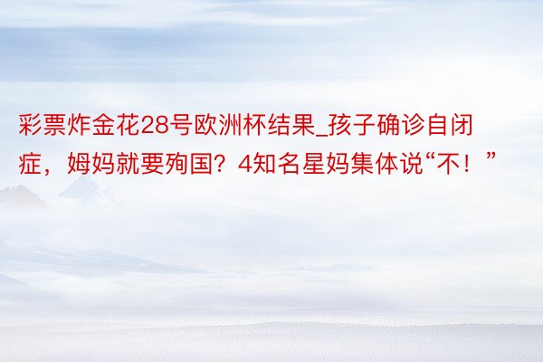 彩票炸金花28号欧洲杯结果_孩子确诊自闭症，姆妈就要殉国？4知名星妈集体说“不！”