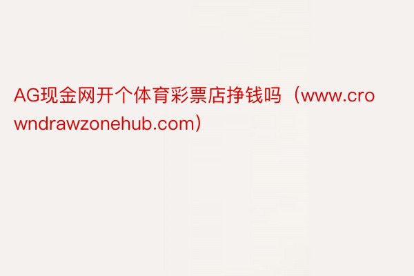 AG现金网开个体育彩票店挣钱吗（www.crowndrawzonehub.com）