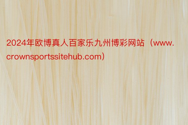 2024年欧博真人百家乐九州博彩网站（www.crownsportssitehub.com）