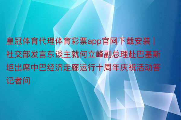 皇冠体育代理体育彩票app官网下载安装 | 社交部发言东谈主就何立峰副总理赴巴基斯坦出席中巴经济走廊运行十周年庆祝活动答记者问