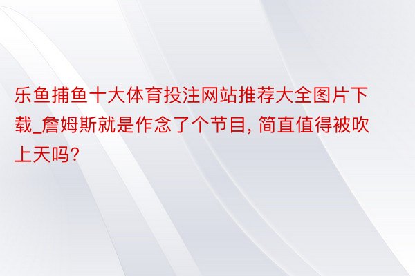 乐鱼捕鱼十大体育投注网站推荐大全图片下载_詹姆斯就是作念了个节目, 简直值得被吹上天吗?