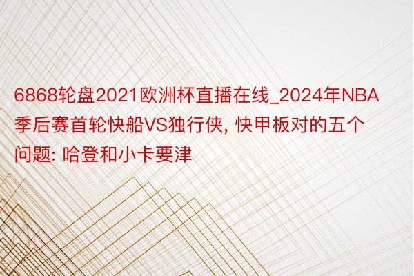 6868轮盘2021欧洲杯直播在线_2024年NBA季后赛首轮快船VS独行侠， 快甲板对的五个问题: 哈登和小卡要津