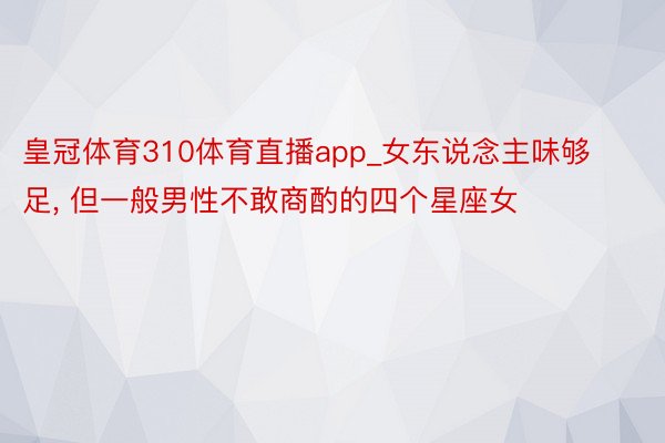 皇冠体育310体育直播app_女东说念主味够足, 但一般男性不敢商酌的四个星座女