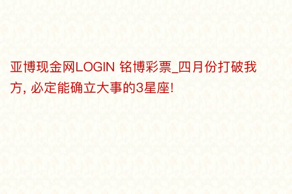 亚博现金网LOGIN 铭博彩票_四月份打破我方, 必定能确立大事的3星座!