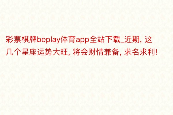 彩票棋牌beplay体育app全站下载_近期, 这几个星座运势大旺, 将会财情兼备, 求名求利!