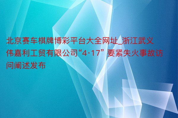 北京赛车棋牌博彩平台大全网址_浙江武义伟嘉利工贸有限公司“4·17” 要紧失火事故访问阐述发布