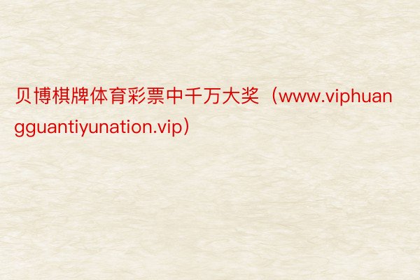 贝博棋牌体育彩票中千万大奖（www.viphuangguantiyunation.vip）