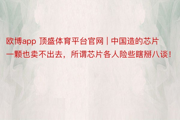 欧博app 顶盛体育平台官网 | 中国造的芯片一颗也卖不出去，所谓芯片各人险些瞎掰八谈！