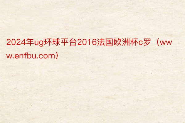 2024年ug环球平台2016法国欧洲杯c罗（www.enfbu.com）