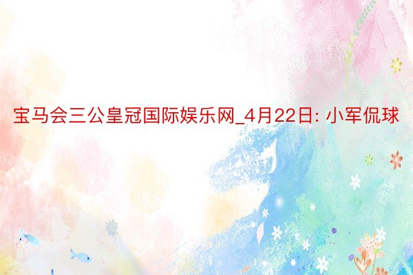 宝马会三公皇冠国际娱乐网_4月22日: 小军侃球