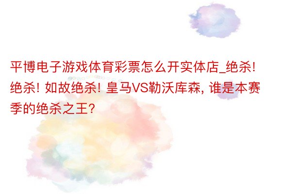 平博电子游戏体育彩票怎么开实体店_绝杀! 绝杀! 如故绝杀! 皇马VS勒沃库森, 谁是本赛季的绝杀之王?