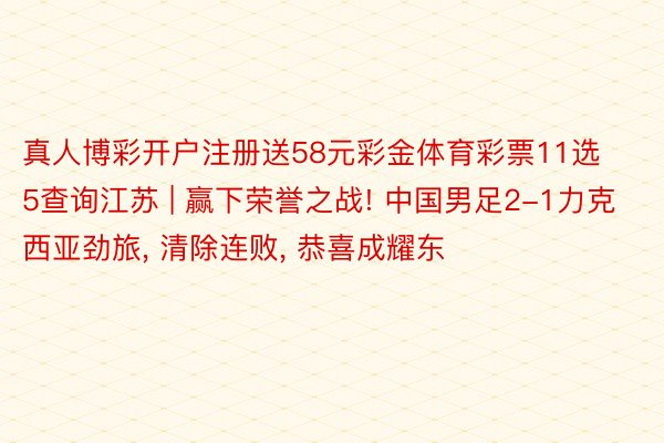 真人博彩开户注册送58元彩金体育彩票11选5查询江苏 | 赢下荣誉之战! 中国男足2-1力克西亚劲旅, 清除连败, 恭喜成耀东